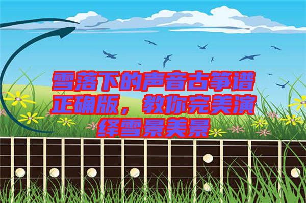 雪落下的聲音古箏譜正確版，教你完美演繹雪景美景