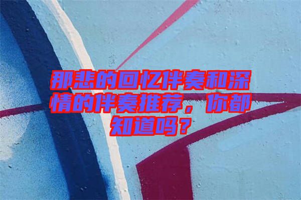 那悲的回憶伴奏和深情的伴奏推薦，你都知道嗎？