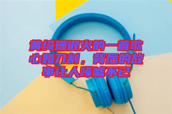 黃綺珊很火的一首歌心如刀割，背后的故事讓人唏噓不已