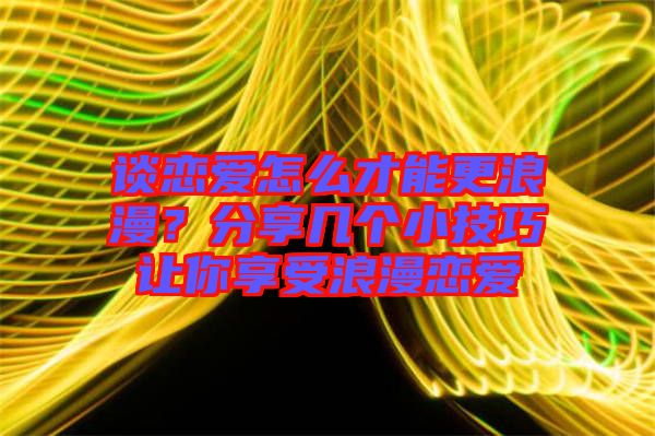 談戀愛怎么才能更浪漫？分享幾個(gè)小技巧讓你享受浪漫戀愛