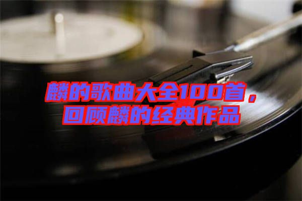 麟的歌曲大全100首，回顧麟的經(jīng)典作品