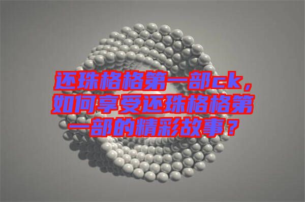 還珠格格第一部ck，如何享受還珠格格第一部的精彩故事？
