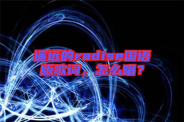 遙遠(yuǎn)的radise國語版歌詞，怎么唱？
