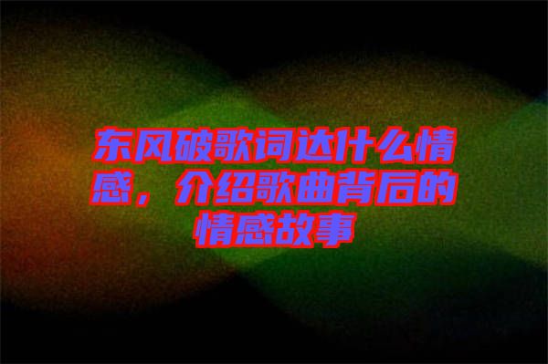 東風(fēng)破歌詞達什么情感，介紹歌曲背后的情感故事