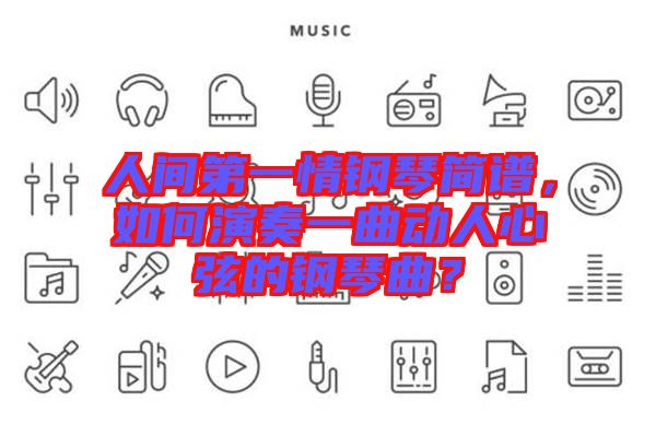 人間第一情鋼琴簡譜，如何演奏一曲動人心弦的鋼琴曲？