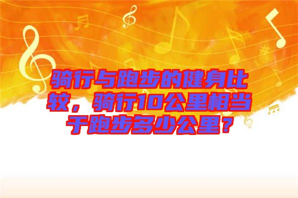 騎行與跑步的健身比較，騎行10公里相當于跑步多少公里？