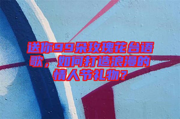 送你99朵玫瑰花臺(tái)語歌，如何打造浪漫的情人節(jié)禮物？