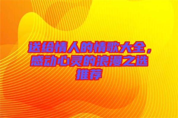 送給情人的情歌大全，感動(dòng)心靈的浪漫之選推薦
