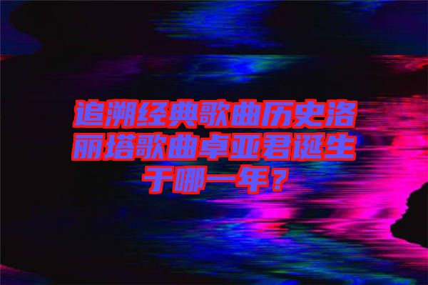 追溯經(jīng)典歌曲歷史洛麗塔歌曲卓亞君誕生于哪一年？