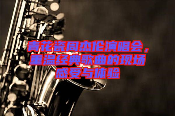 青花瓷周杰倫演唱會，重溫經(jīng)典歌曲的現(xiàn)場感受與體驗(yàn)