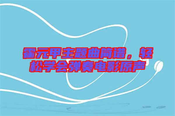 霍元甲主題曲簡(jiǎn)譜，輕松學(xué)會(huì)彈奏電影原聲