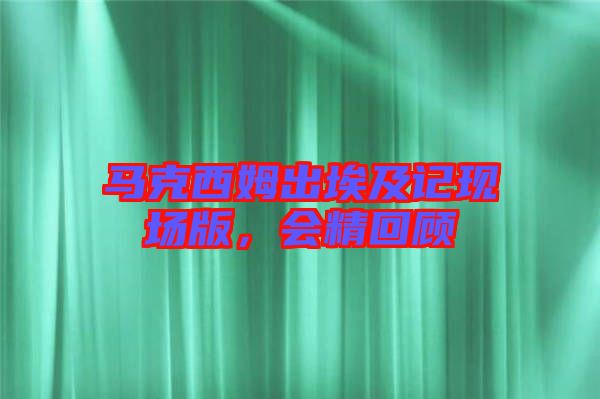 馬克西姆出埃及記現(xiàn)場版，會精回顧