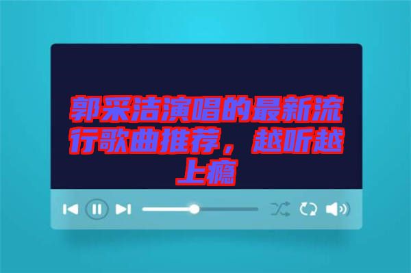 郭采潔演唱的最新流行歌曲推薦，越聽越上癮