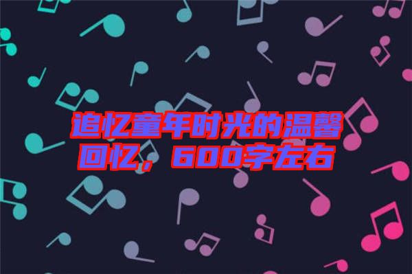 追憶童年時(shí)光的溫馨回憶，600字左右