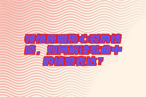 領(lǐng)悟原唱撕心裂的情感，如何解讀歌曲中的情感表達(dá)？