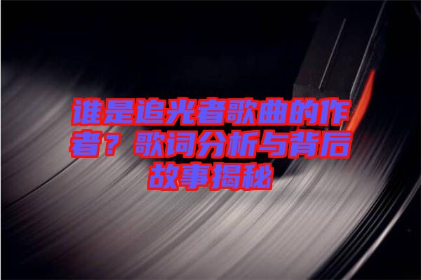 誰(shuí)是追光者歌曲的作者？歌詞分析與背后故事揭秘