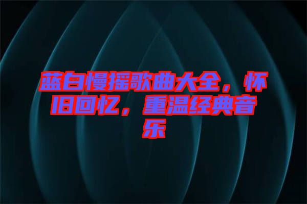 藍(lán)白慢搖歌曲大全，懷舊回憶，重溫經(jīng)典音樂