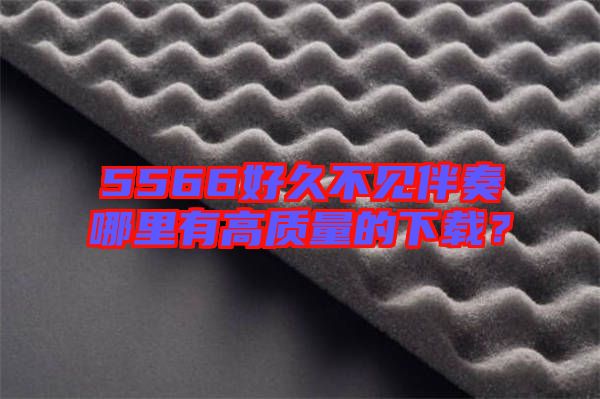 5566好久不見伴奏哪里有高質(zhì)量的下載？