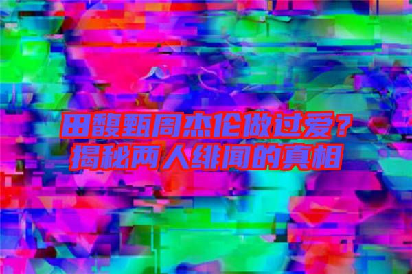 田馥甄周杰倫做過(guò)愛(ài)？揭秘兩人緋聞的真相