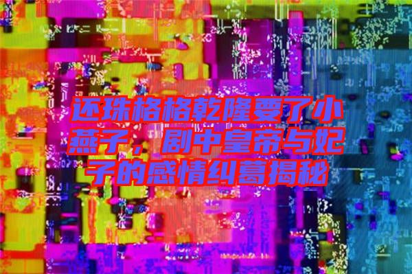 還珠格格乾隆要了小燕子，劇中皇帝與妃子的感情糾葛揭秘