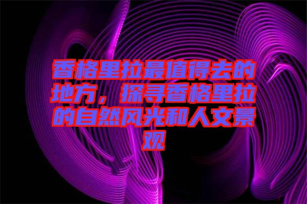 香格里拉最值得去的地方，探尋香格里拉的自然風光和人文景觀
