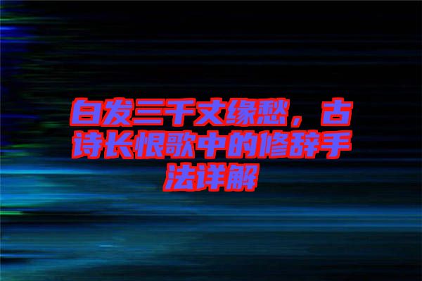 白發(fā)三千丈緣愁，古詩(shī)長(zhǎng)恨歌中的修辭手法詳解