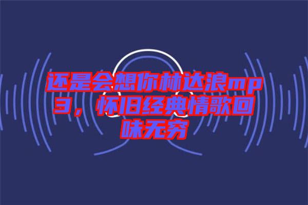 還是會想你林達浪mp3，懷舊經(jīng)典情歌回味無窮