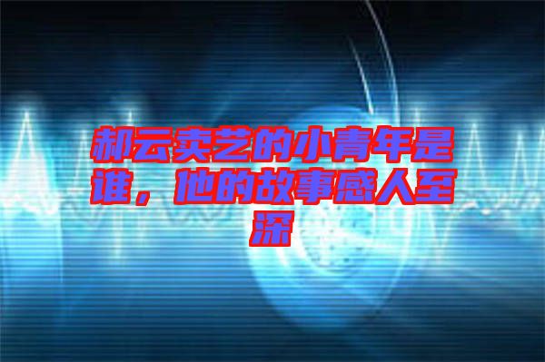 郝云賣藝的小青年是誰(shuí)，他的故事感人至深
