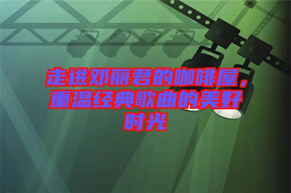 走進(jìn)鄧麗君的咖啡屋，重溫經(jīng)典歌曲的美好時(shí)光