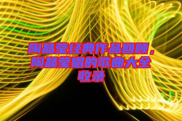 陶晶瑩經(jīng)典作品回顧，陶晶瑩唱的歌曲大全收錄