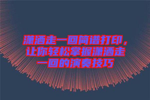 瀟灑走一回簡譜打印，讓你輕松掌握瀟灑走一回的演奏技巧