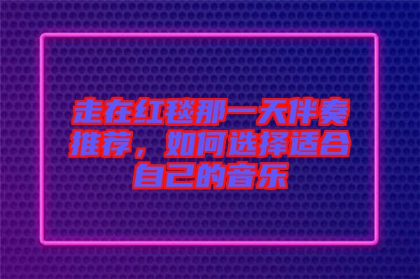 走在紅毯那一天伴奏推薦，如何選擇適合自己的音樂