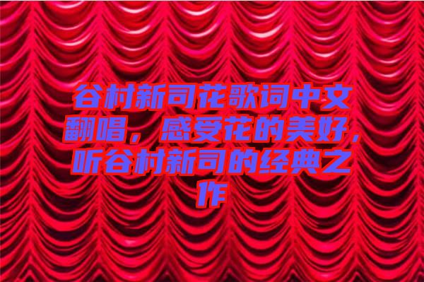 谷村新司花歌詞中文翻唱，感受花的美好，聽谷村新司的經(jīng)典之作