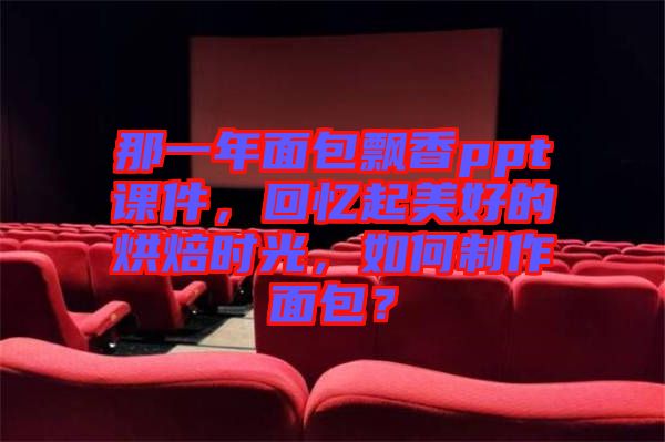 那一年面包飄香ppt課件，回憶起美好的烘焙時(shí)光，如何制作面包？