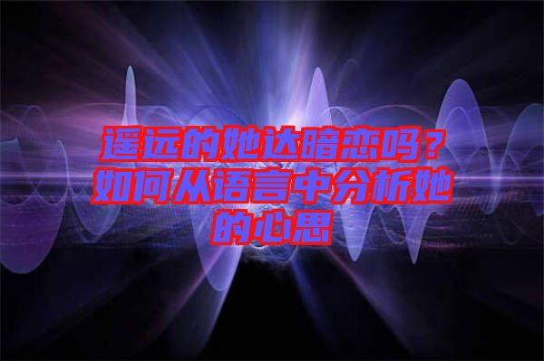 遙遠(yuǎn)的她達(dá)暗戀嗎？如何從語言中分析她的心思