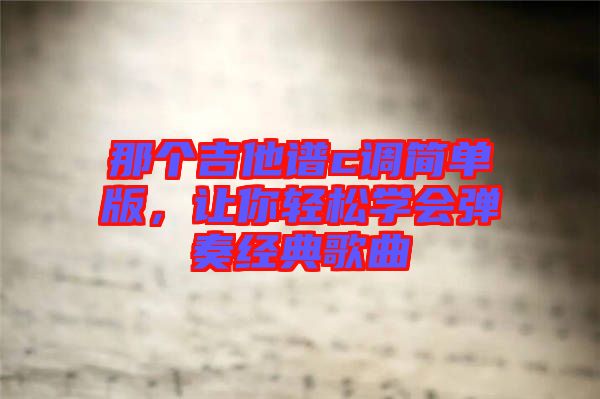 那個(gè)吉他譜c調(diào)簡單版，讓你輕松學(xué)會(huì)彈奏經(jīng)典歌曲