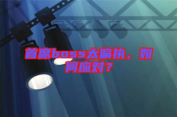 首席boss太偏執(zhí)，如何應(yīng)對(duì)？