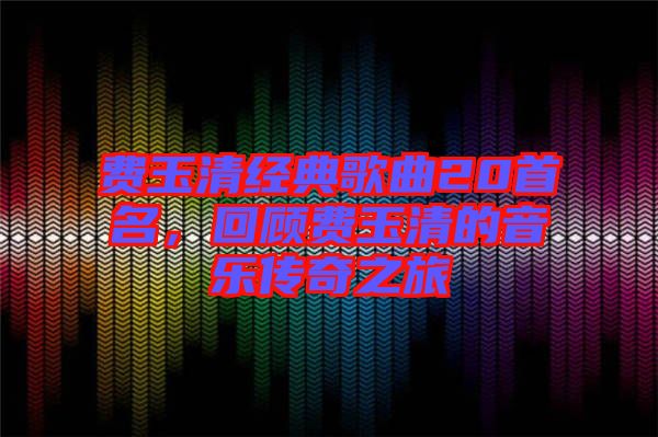 費(fèi)玉清經(jīng)典歌曲20首名，回顧費(fèi)玉清的音樂傳奇之旅