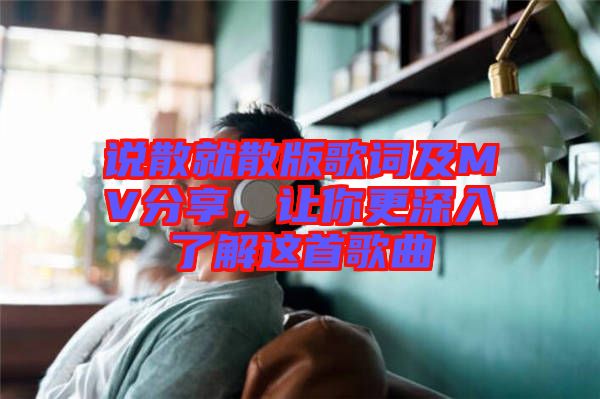 說散就散版歌詞及MV分享，讓你更深入了解這首歌曲
