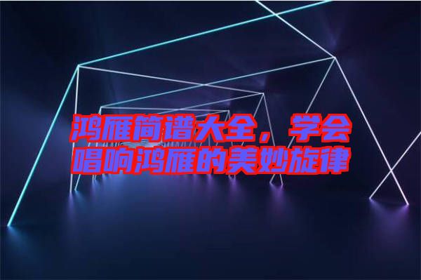 鴻雁簡譜大全，學(xué)會(huì)唱響鴻雁的美妙旋律