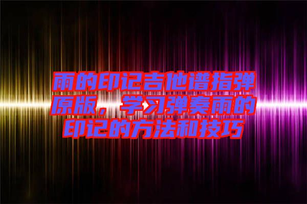 雨的印記吉他譜指彈原版，學(xué)習(xí)彈奏雨的印記的方法和技巧