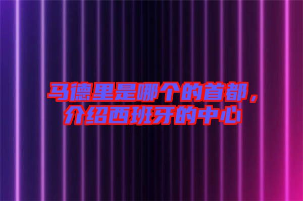 馬德里是哪個的首都，介紹西班牙的中心