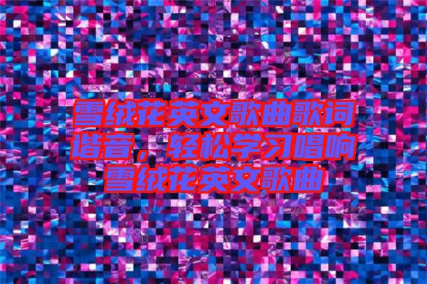 雪絨花英文歌曲歌詞諧音，輕松學習唱響雪絨花英文歌曲