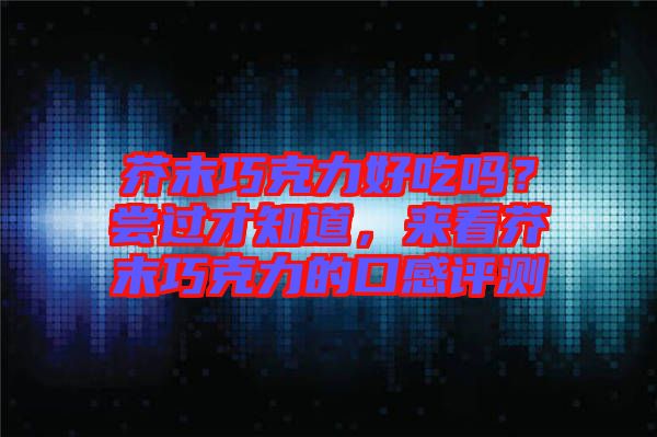 芥末巧克力好吃嗎？嘗過才知道，來看芥末巧克力的口感評測