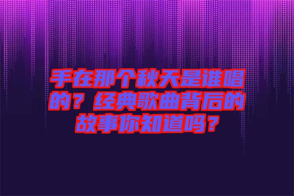 手在那個秋天是誰唱的？經(jīng)典歌曲背后的故事你知道嗎？