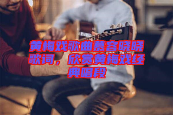 黃梅戲歌曲慕容曉曉歌詞，欣賞黃梅戲經(jīng)典唱段