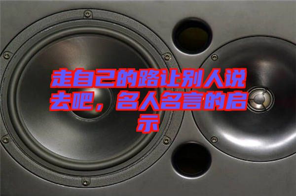 走自己的路讓別人說(shuō)去吧，名人名言的啟示