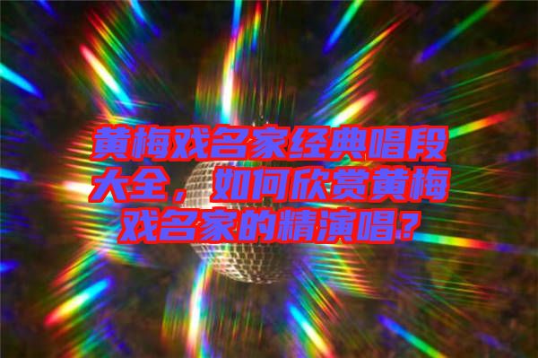 黃梅戲名家經(jīng)典唱段大全，如何欣賞黃梅戲名家的精演唱？