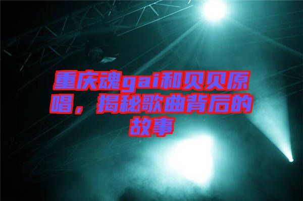 重慶魂gai和貝貝原唱，揭秘歌曲背后的故事
