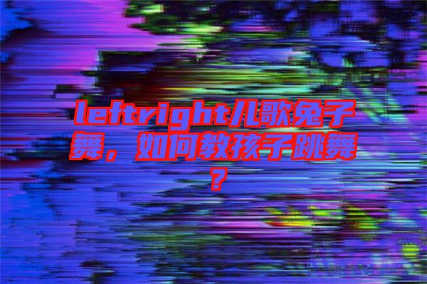 leftright兒歌兔子舞，如何教孩子跳舞？
